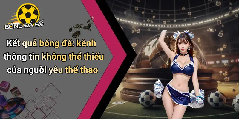 Kết Quả Bóng Đá: Cập Nhật Nhanh, Phân Tích Chuẩn Nhất 2025 30 Kết Quả Bóng Đá
