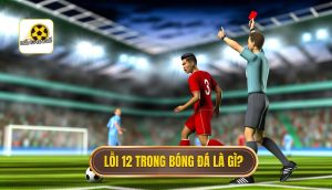Lỗi 12 trong bóng đá là gì_