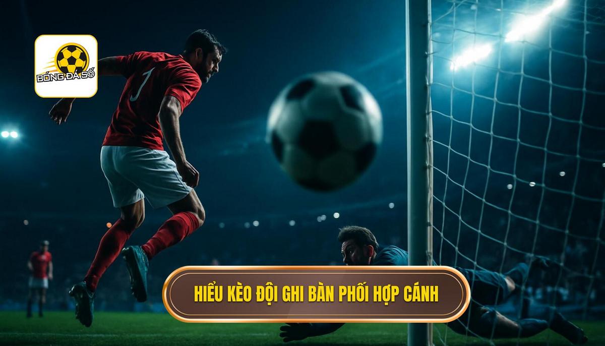 Hiểu rõ bản chất Kèo cược đội ghi bàn từ tình huống phối hợp cánh